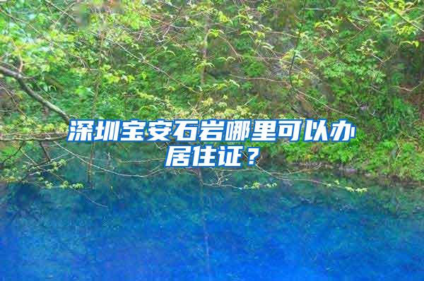 深圳宝安石岩哪里可以办居住证？