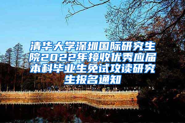 清华大学深圳国际研究生院2022年接收优秀应届本科毕业生免试攻读研究生报名通知