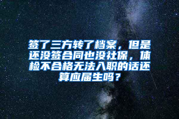 签了三方转了档案，但是还没签合同也没社保，体检不合格无法入职的话还算应届生吗？