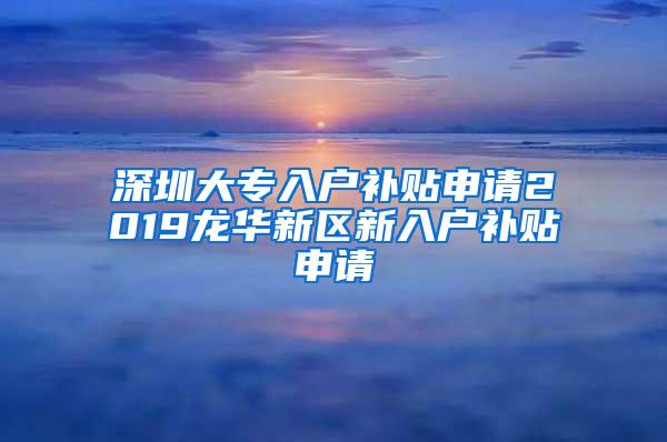 深圳大专入户补贴申请2019龙华新区新入户补贴申请