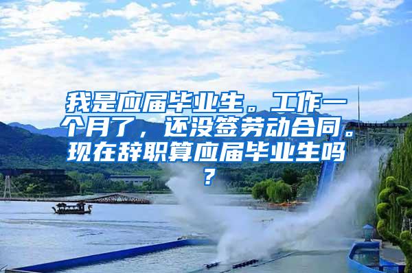 我是应届毕业生。工作一个月了，还没签劳动合同。现在辞职算应届毕业生吗？