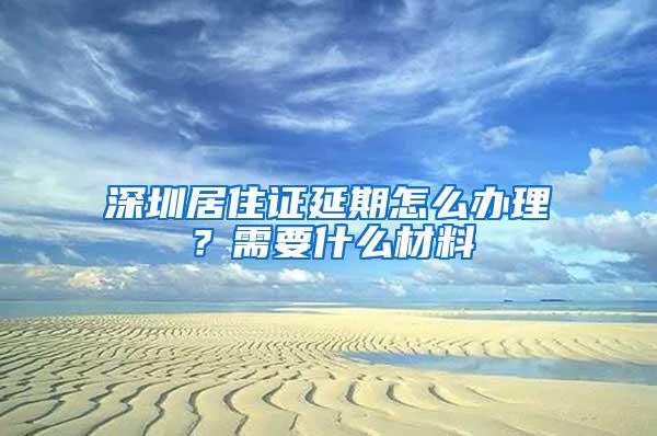 深圳居住证延期怎么办理？需要什么材料