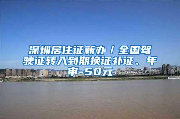 深圳居住证新办／全国驾驶证转入到期换证补证、年审-50元