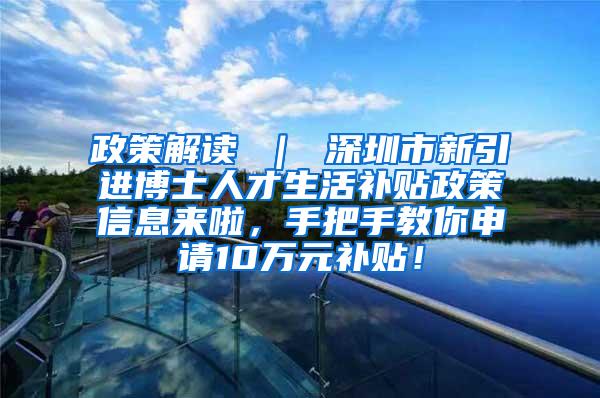 政策解读 ｜ 深圳市新引进博士人才生活补贴政策信息来啦，手把手教你申请10万元补贴！