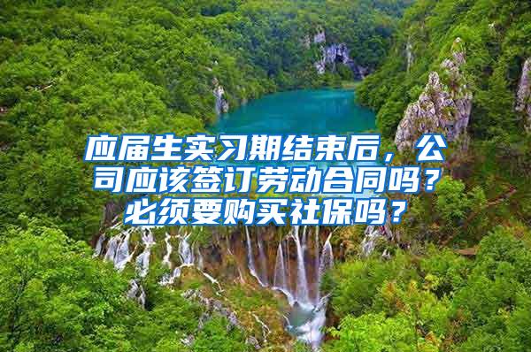 应届生实习期结束后，公司应该签订劳动合同吗？必须要购买社保吗？