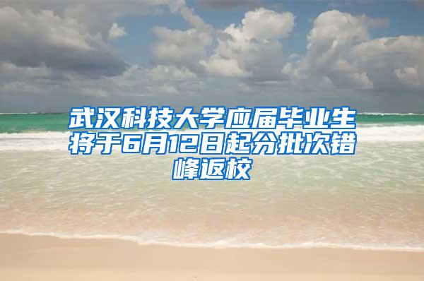 武汉科技大学应届毕业生将于6月12日起分批次错峰返校