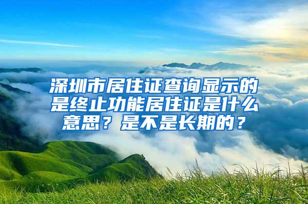 深圳市居住证查询显示的是终止功能居住证是什么意思？是不是长期的？