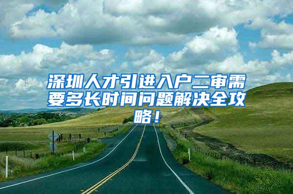 深圳人才引进入户二审需要多长时间问题解决全攻略！