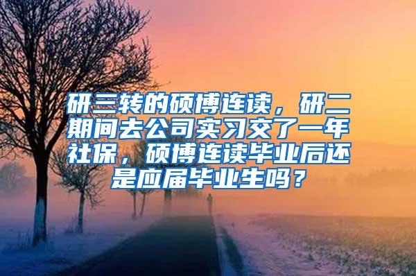 研三转的硕博连读，研二期间去公司实习交了一年社保，硕博连读毕业后还是应届毕业生吗？