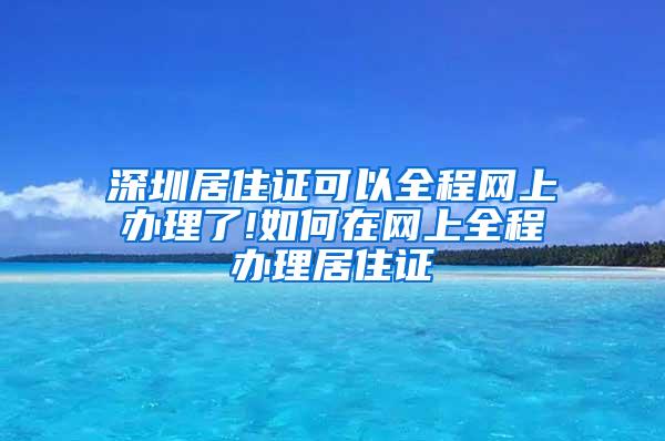 深圳居住证可以全程网上办理了!如何在网上全程办理居住证