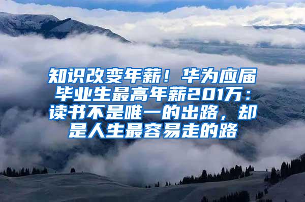 知识改变年薪！华为应届毕业生最高年薪201万：读书不是唯一的出路，却是人生最容易走的路