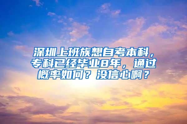 深圳上班族想自考本科，专科已经毕业8年，通过概率如何？没信心啊？