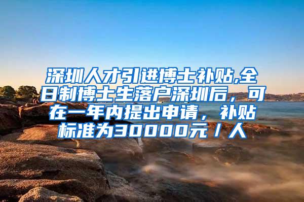 深圳人才引进博士补贴,全日制博士生落户深圳后，可在一年内提出申请，补贴标准为30000元／人