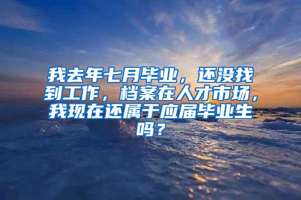 我去年七月毕业，还没找到工作，档案在人才市场，我现在还属于应届毕业生吗？