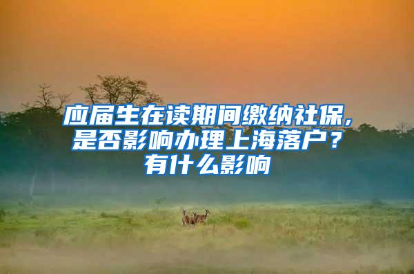 应届生在读期间缴纳社保,是否影响办理上海落户？有什么影响