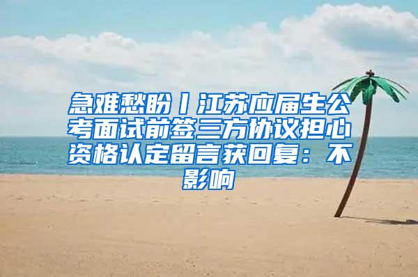 急难愁盼丨江苏应届生公考面试前签三方协议担心资格认定留言获回复：不影响