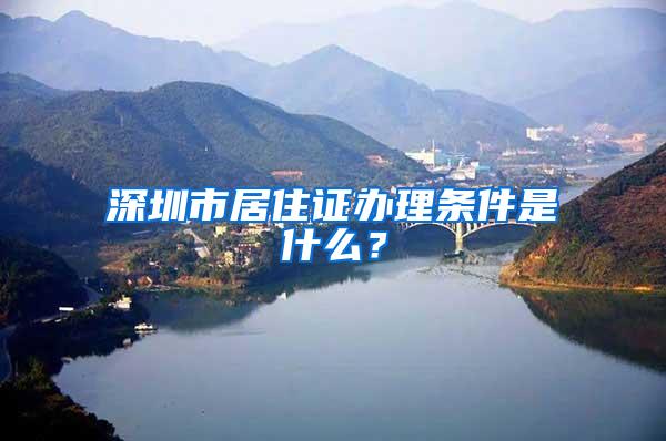 深圳市居住证办理条件是什么？