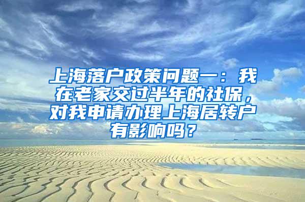 上海落户政策问题一：我在老家交过半年的社保，对我申请办理上海居转户有影响吗？