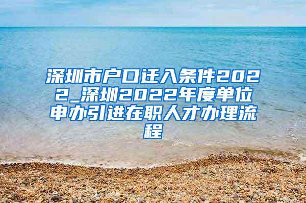 深圳市户口迁入条件2022_深圳2022年度单位申办引进在职人才办理流程