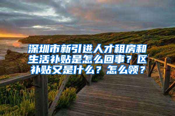 深圳市新引进人才租房和生活补贴是怎么回事？区补贴又是什么？怎么领？