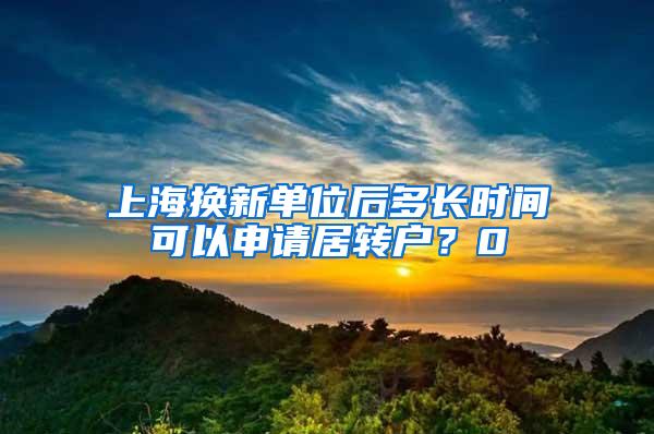 上海换新单位后多长时间可以申请居转户？0