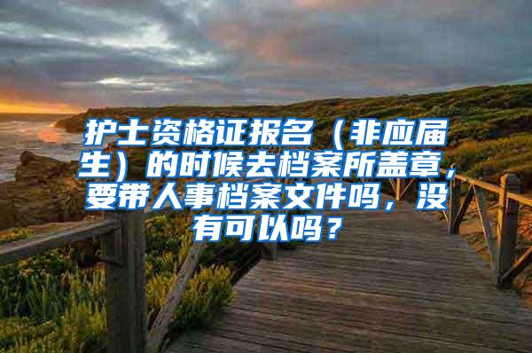 护士资格证报名（非应届生）的时候去档案所盖章，要带人事档案文件吗，没有可以吗？