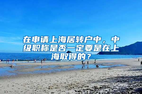 在申请上海居转户中，中级职称是否一定要是在上海取得的？