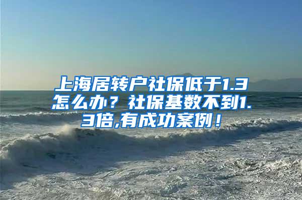 上海居转户社保低于1.3怎么办？社保基数不到1.3倍,有成功案例！