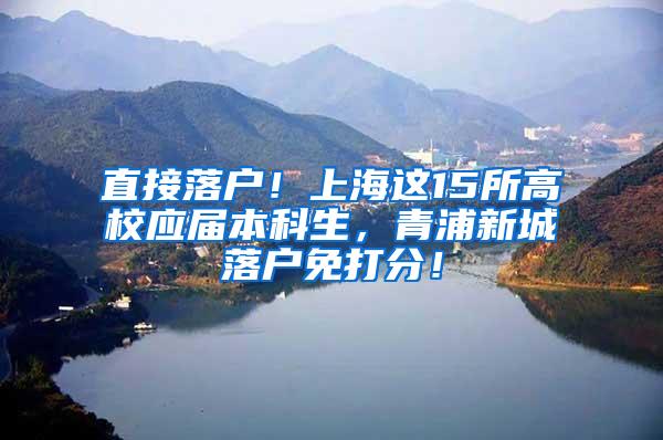 直接落户！上海这15所高校应届本科生，青浦新城落户免打分！