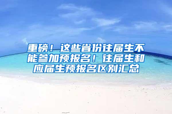 重磅！这些省份往届生不能参加预报名！往届生和应届生预报名区别汇总