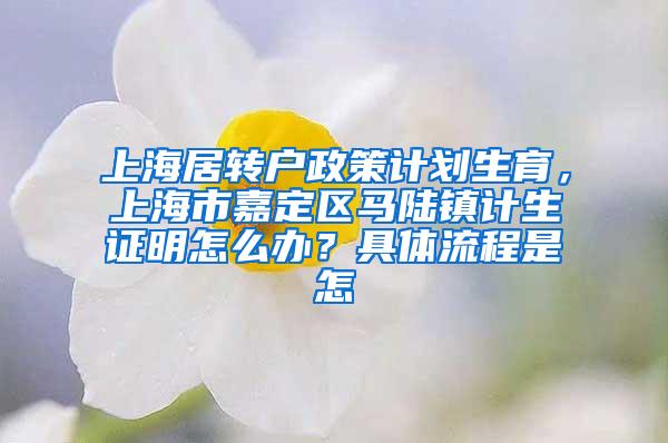 上海居转户政策计划生育，上海市嘉定区马陆镇计生证明怎么办？具体流程是怎