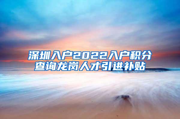 深圳入户2022入户积分查询龙岗人才引进补贴