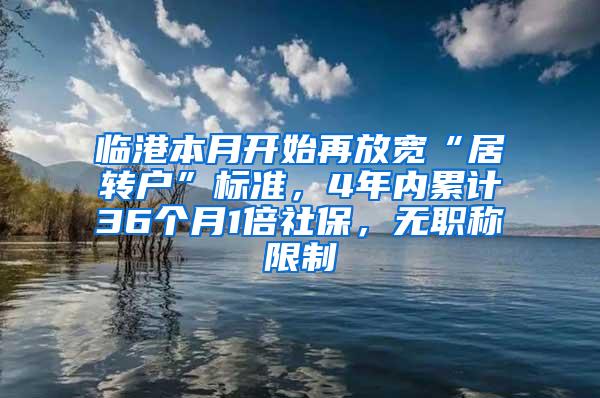 临港本月开始再放宽“居转户”标准，4年内累计36个月1倍社保，无职称限制