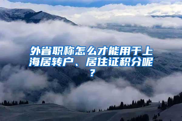 外省职称怎么才能用于上海居转户、居住证积分呢？