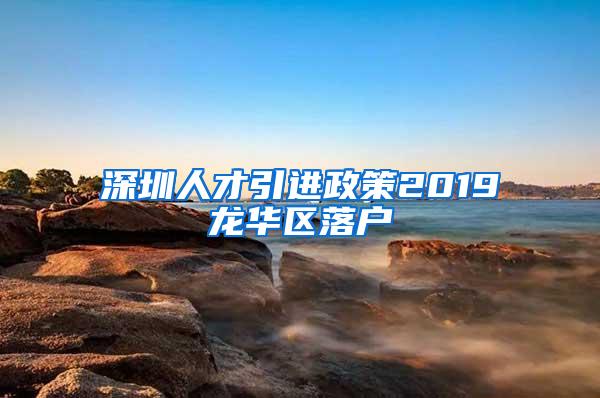 深圳人才引进政策2019龙华区落户