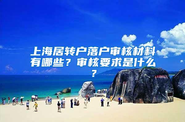 上海居转户落户审核材料有哪些？审核要求是什么？