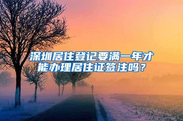 深圳居住登记要满一年才能办理居住证签注吗？