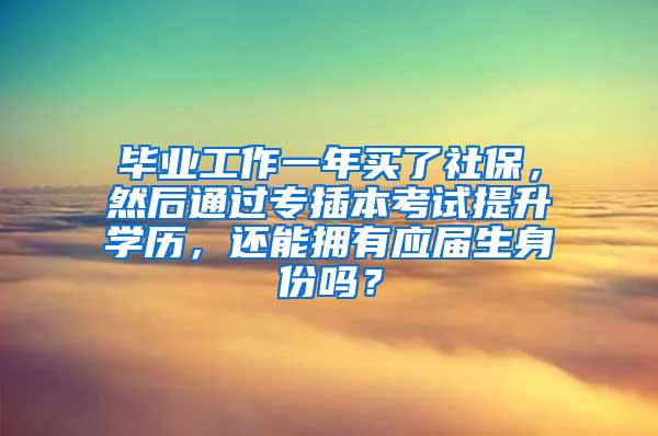 毕业工作一年买了社保，然后通过专插本考试提升学历，还能拥有应届生身份吗？