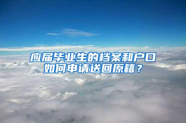 应届毕业生的档案和户口如何申请送回原籍？