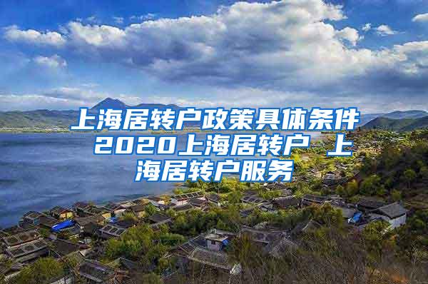 上海居转户政策具体条件 2020上海居转户 上海居转户服务