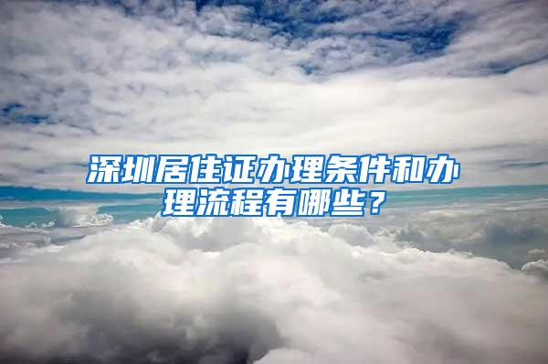 深圳居住证办理条件和办理流程有哪些？