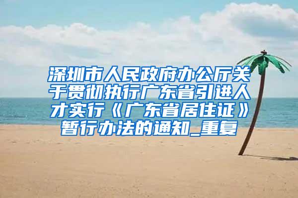 深圳市人民政府办公厅关于贯彻执行广东省引进人才实行《广东省居住证》暂行办法的通知_重复