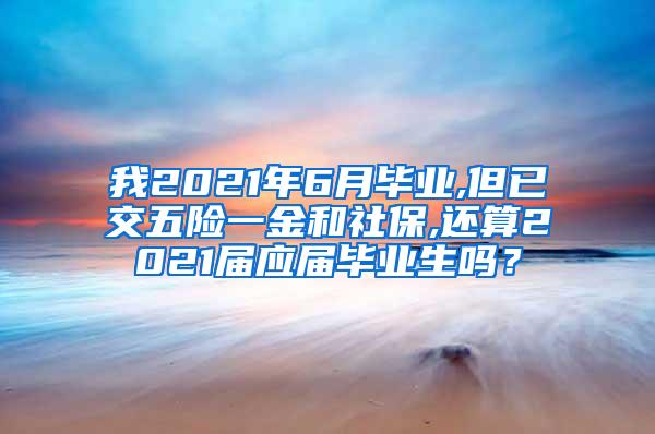 我2021年6月毕业,但已交五险一金和社保,还算2021届应届毕业生吗？