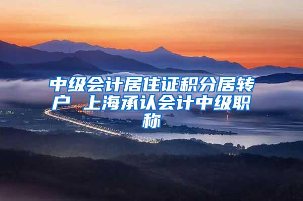 中级会计居住证积分居转户 上海承认会计中级职称