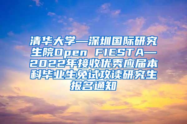 清华大学—深圳国际研究生院Open FIESTA—2022年接收优秀应届本科毕业生免试攻读研究生报名通知