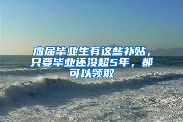 应届毕业生有这些补贴，只要毕业还没超5年，都可以领取