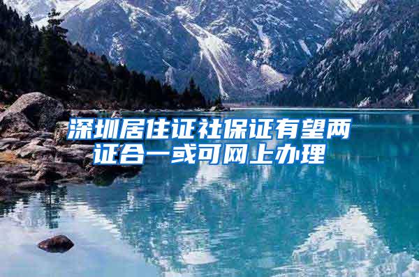 深圳居住证社保证有望两证合一或可网上办理