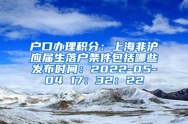 户口办理积分：上海非沪应届生落户条件包括哪些发布时间：2022-05-04 17：32：22