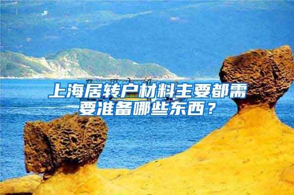 上海居转户材料主要都需要准备哪些东西？