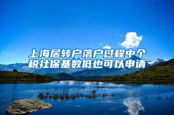 上海居转户落户过程中个税社保基数低也可以申请